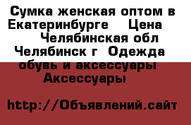 Сумка женская оптом в Екатеринбурге. › Цена ­ 450 - Челябинская обл., Челябинск г. Одежда, обувь и аксессуары » Аксессуары   